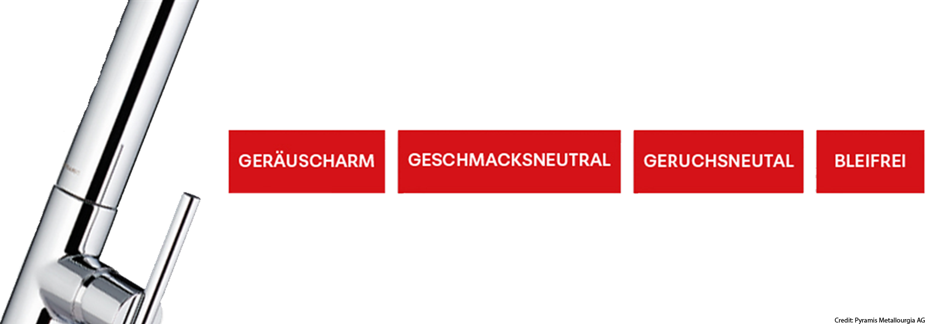 Credit: Pyramis Metallourgia AG Vorteile von Pyramis Armaturen sind Geräuscharmut, Geschmacksneutralität, Geruchsneutralität, Bleifreiheit